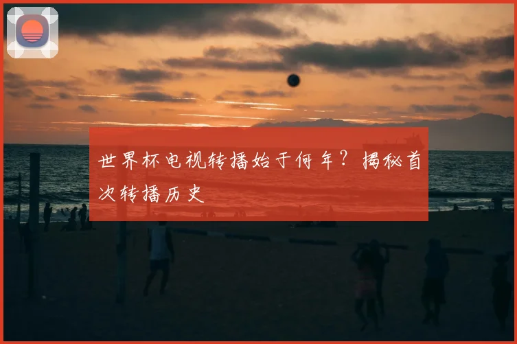 世界杯电视转播始于何年？揭秘首次转播历史