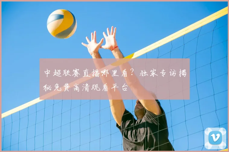 中超联赛直播哪里看？独家专访揭秘免费高清观看平台