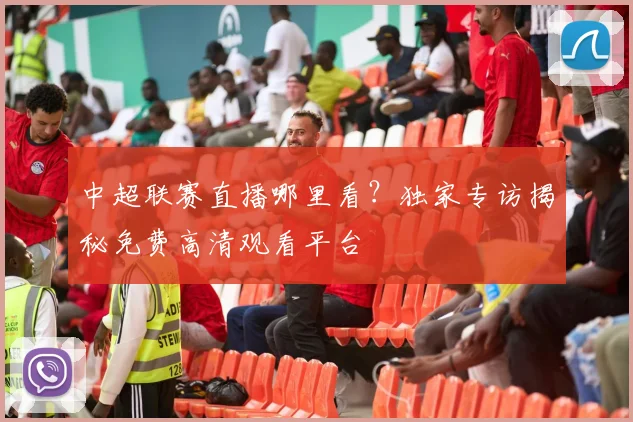 中超联赛直播哪里看？独家专访揭秘免费高清观看平台