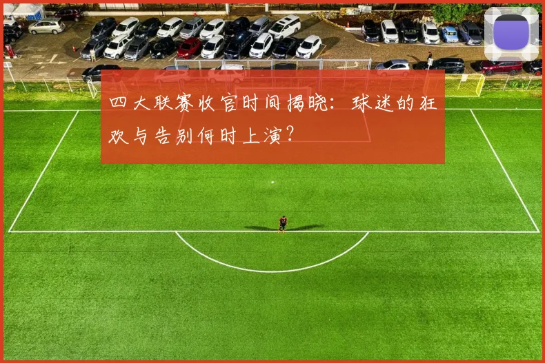 四大联赛收官时间揭晓:球迷的狂欢与告别何时上演?